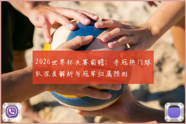 2026世界杯决赛前瞻：夺冠热门球队深度解析与冠军归属预测