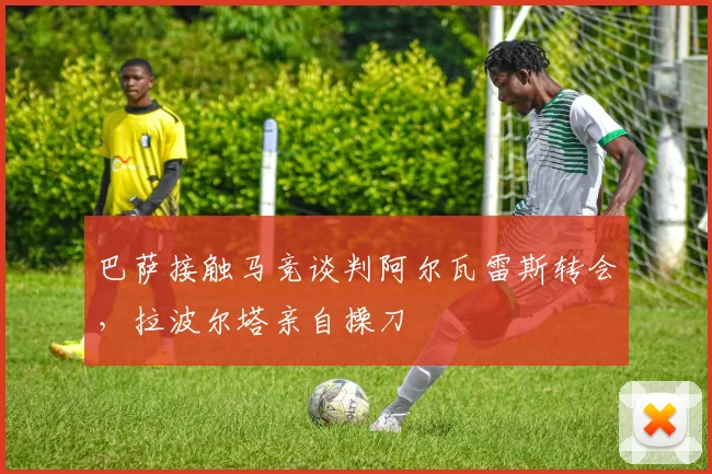 巴萨接触马竞谈判阿尔瓦雷斯转会，拉波尔塔亲自操刀