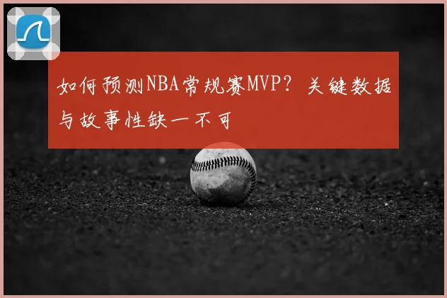 如何预测NBA常规赛MVP?关键数据与故事性缺一不可