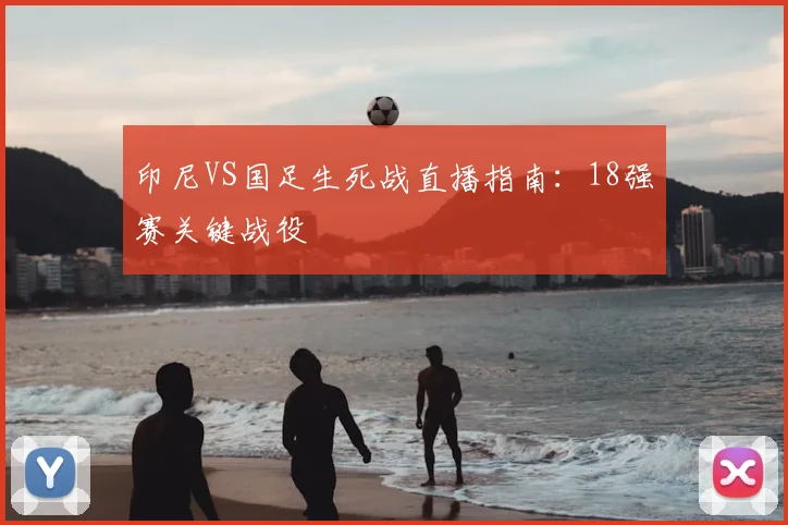 印尼VS国足生死战直播指南：18强赛关键战役