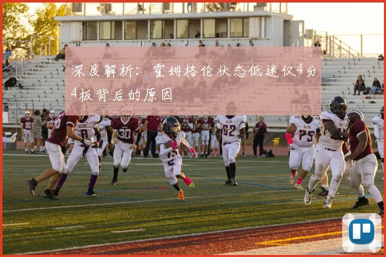 深度解析：霍姆格伦状态低迷仅4分4板背后的原因