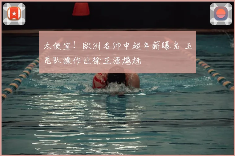 太便宜！欧洲名帅中超年薪曝光 玉昆队操作让徐正源尴尬