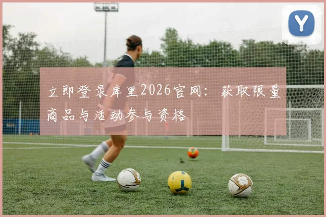 立即登录库里2026官网：获取限量商品与活动参与资格