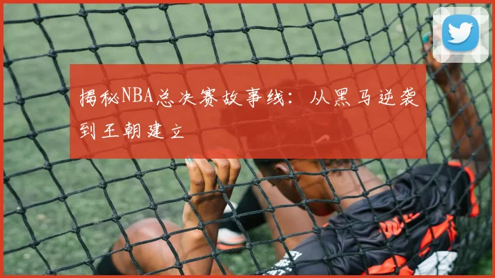 揭秘NBA总决赛故事线：从黑马逆袭到王朝建立