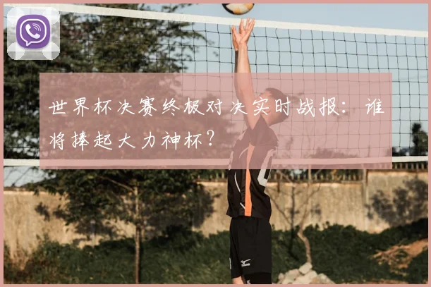 世界杯决赛终极对决实时战报：谁将捧起大力神杯？