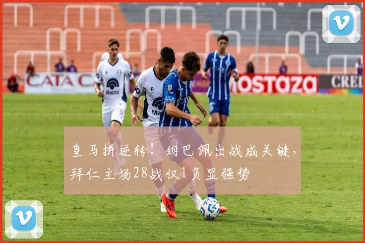 皇马拼逆转！姆巴佩出战成关键，拜仁主场28战仅1负显强势