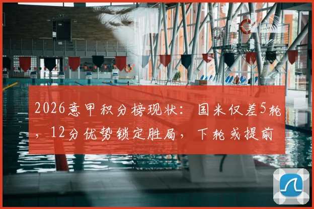 2026意甲积分榜现状：国米仅差5轮，12分优势锁定胜局，下轮或提前捧杯？来看看详细分析