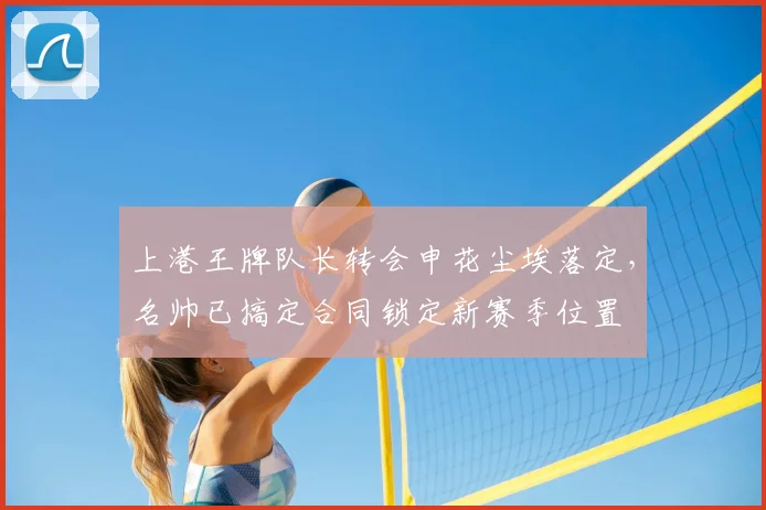 上港王牌队长转会申花尘埃落定，名帅已搞定合同锁定新赛季位置