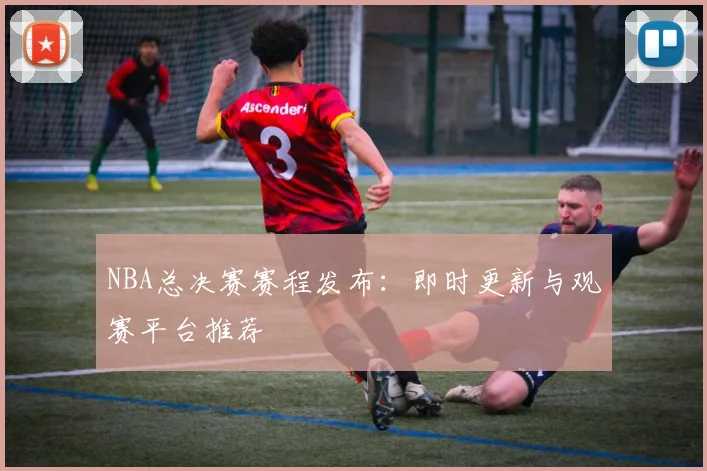 NBA总决赛赛程发布:即时更新与观赛平台推荐