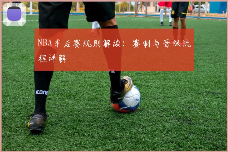 NBA季后赛规则解读：赛制与晋级流程详解
