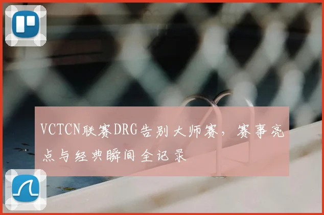 VCTCN联赛DRG告别大师赛，赛事亮点与经典瞬间全记录