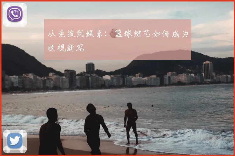 从竞技到娱乐：篮球综艺如何成为收视新宠