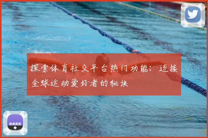 探索体育社交平台热门功能:连接全球运动爱好者的秘诀