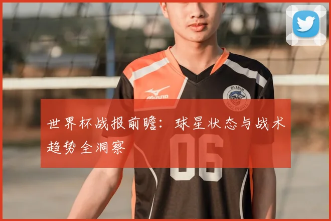 世界杯战报前瞻：球星状态与战术趋势全洞察