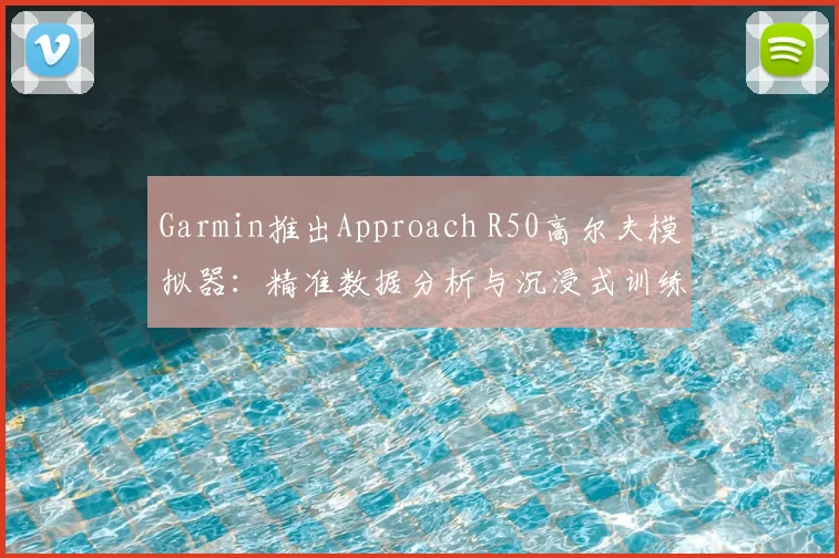 Garmin推出Approach R50高尔夫模拟器：精准数据分析与沉浸式训练