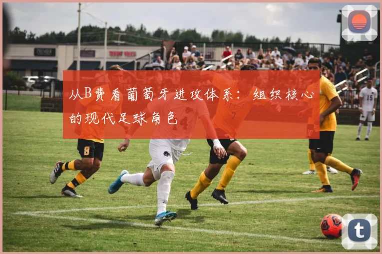 从B费看葡萄牙进攻体系：组织核心的现代足球角色