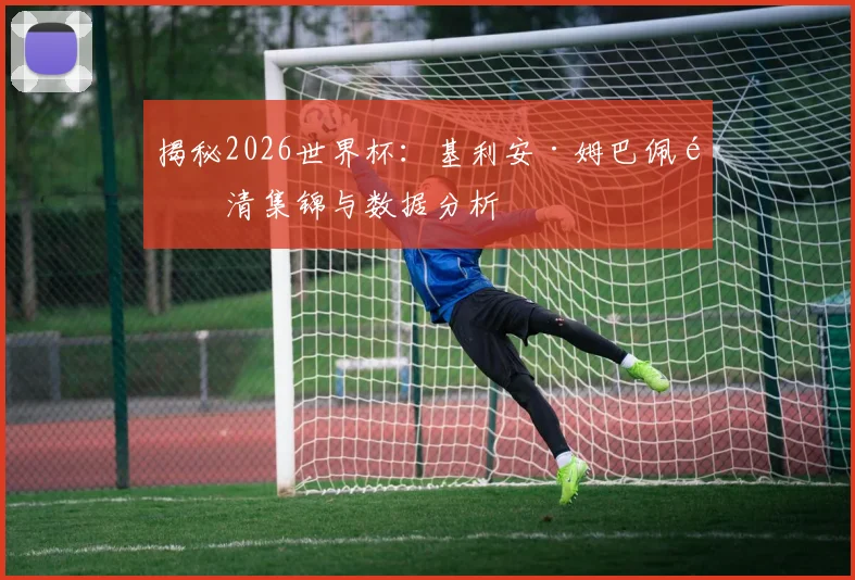 揭秘2026世界杯：基利安·姆巴佩高清集锦与数据分析