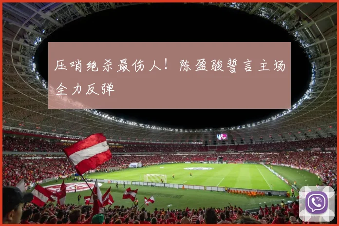 压哨绝杀最伤人!陈盈骏誓言主场全力反弹
