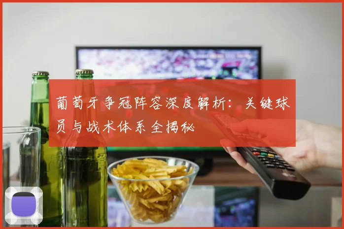 葡萄牙争冠阵容深度解析：关键球员与战术体系全揭秘