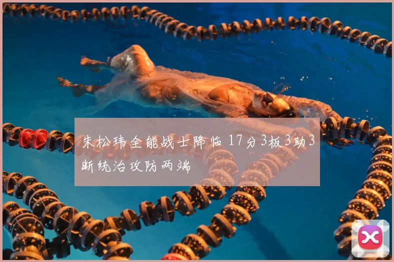 朱松玮全能战士降临 17分3板3助3断统治攻防两端