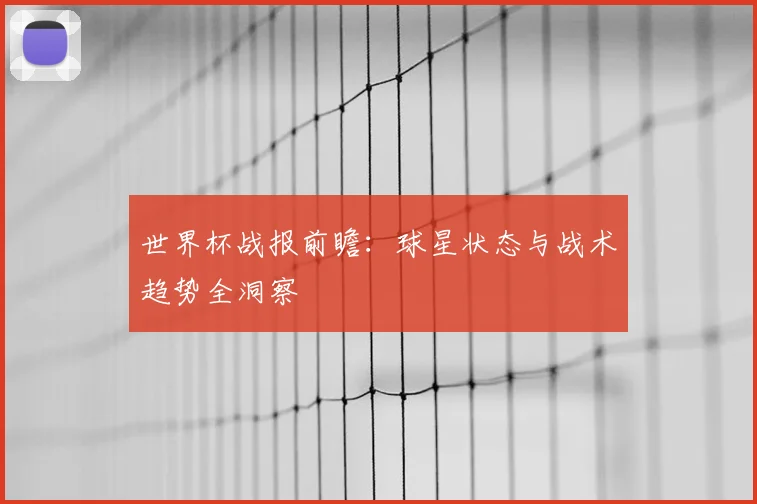 世界杯战报前瞻:球星状态与战术趋势全洞察