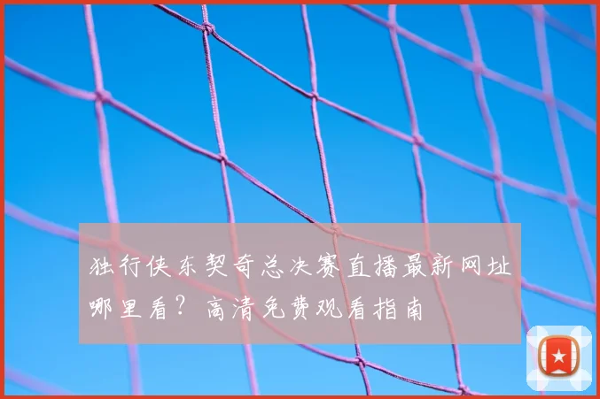 独行侠东契奇总决赛直播最新网址哪里看？高清免费观看指南