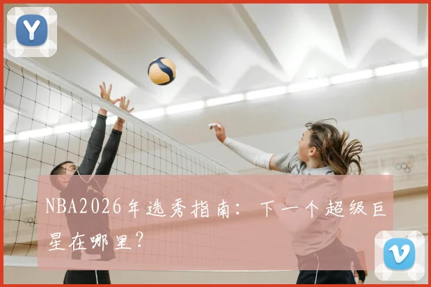 NBA2026年选秀指南：下一个超级巨星在哪里？