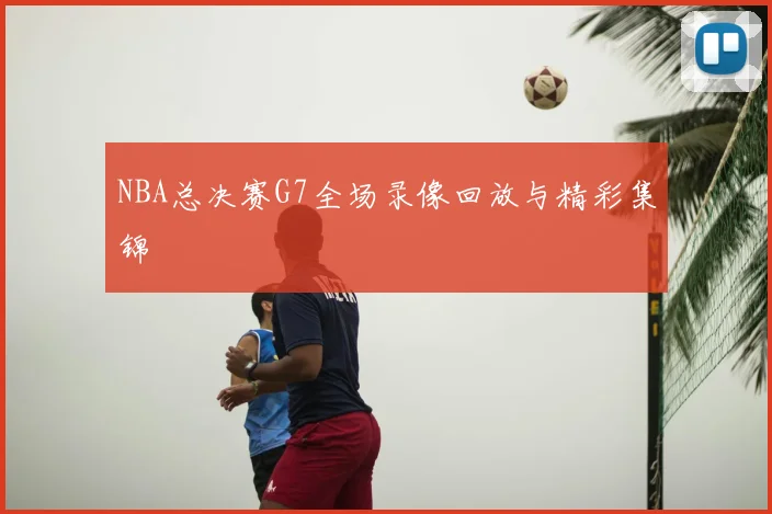 NBA总决赛G7全场录像回放与精彩集锦