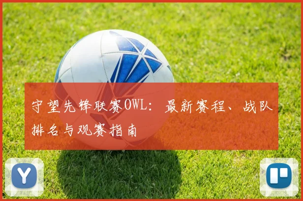 守望先锋联赛OWL：最新赛程、战队排名与观赛指南