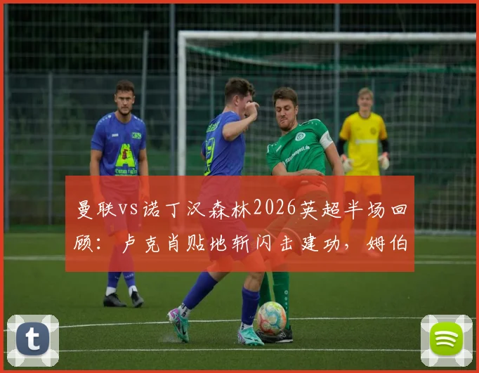 曼联vs诺丁汉森林2026英超半场回顾：卢克肖贴地斩闪击建功，姆伯莫憾中门柱