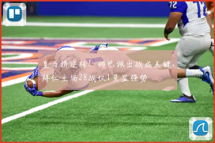 皇马拼逆转！姆巴佩出战成关键，拜仁主场28战仅1负显强势