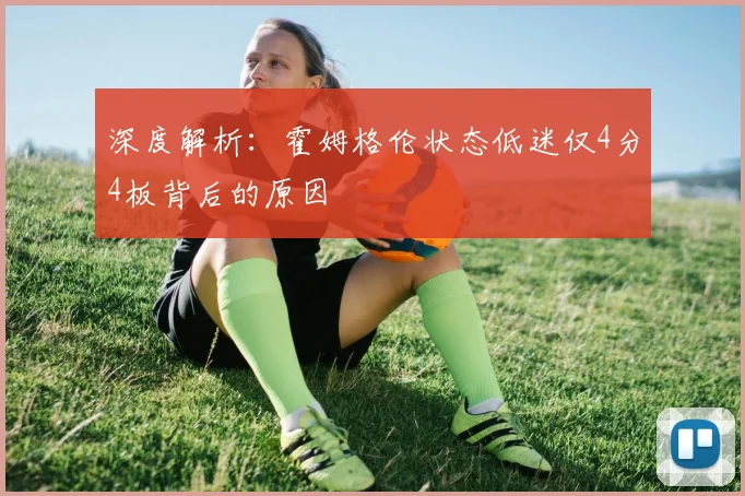 深度解析:霍姆格伦状态低迷仅4分4板背后的原因