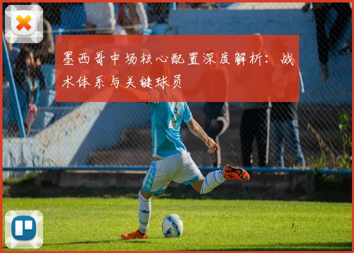 墨西哥中场核心配置深度解析：战术体系与关键球员