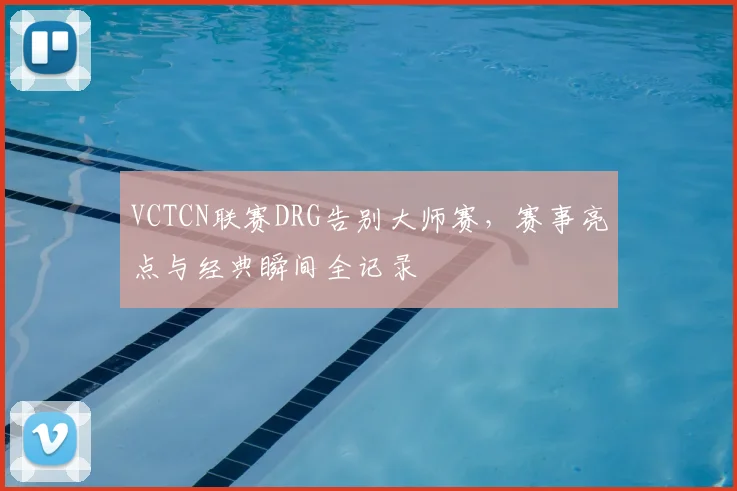 VCTCN联赛DRG告别大师赛，赛事亮点与经典瞬间全记录
