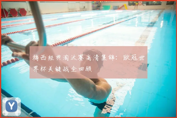 梅西经典淘汰赛高清集锦：欧冠世界杯关键战全回顾